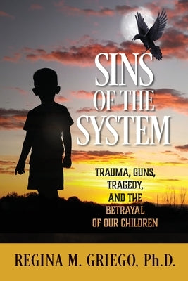 Sins of the System: Trauma, Guns, Tragedy, and the Betrayal of Our Children by Griego, Regina M.