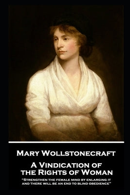 Mary Wollstonecraft - A Vindication of the Rights of Woman: "Strengthen the female mind by enlarging it, and there will be an end to blind obedience" Paperback Word to the Wise