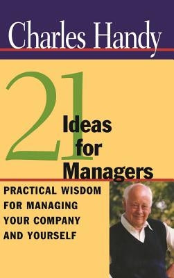 21 Ideas for Managers: Practical Wisdom for Managing Your Company and Yourself by Handy, Charles
