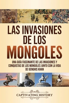 Las invasiones de los mongoles: Una guía fascinante de las invasiones y conquistas de los mongoles junto con la vida de Genghis Khan by History, Captivating