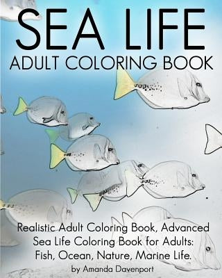 Sea Life Adult Coloring Book: Realistic Adult Coloring Book, Advanced Sea Life Coloring Book for Adults: Fish, Ocean, Nature, Marine Life. by Davenport, Amanda