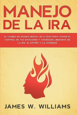 Manejo de la ira: El cambio de imagen mental de 21 días para tomar el control de tus emociones y conseguir liberarte de la ira, el estré by Williams, James W.