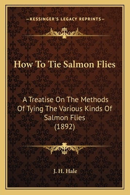 How To Tie Salmon Flies: A Treatise On The Methods Of Tying The Various Kinds Of Salmon Flies (1892) by Hale, J. H.