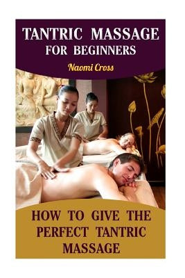 Tantric Massage For Beginners: How To Give The Perfect Tantric Massage by Cross, Naomi