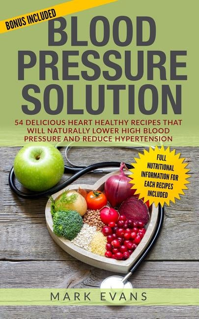 Blood Pressure: Solution - 54 Delicious Heart Healthy Recipes That Will Naturally Lower High Blood Pressure and Reduce Hypertension (B by Evans, Mark
