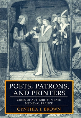 Poets, Patrons, and Printers: Crisis of Authority in Late Medieval France by Brown, Cynthia J.