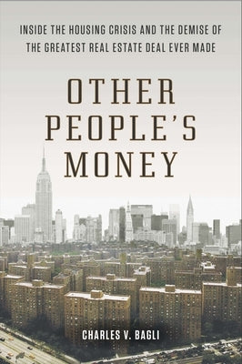 Other People's Money: Inside the Housing Crisis and the Demise of the Greatest Real Estate Deal Ever M Ade by Bagli, Charles V.