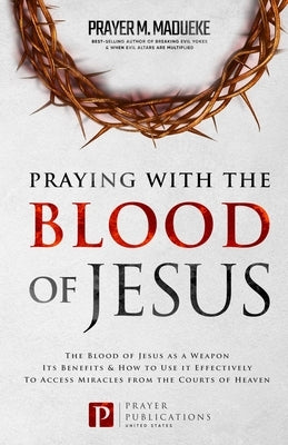 Praying with The Blood of Jesus: The Blood of Jesus as a Weapon, Its Benefits & How to Use it Effectively to Access Miracles from the Courts of Heaven Paperback Independently Published