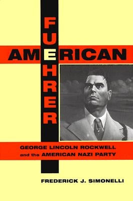 American Fuehrer: George Lincoln Rockwell and the American Nazi Party by Simonelli, Frederick J.