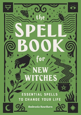 The Spell Book for New Witches: Essential Spells to Change Your Life by Hawthorn, Ambrosia