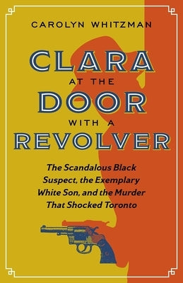 Clara at the Door with a Revolver: The Scandalous Black Suspect, the Exemplary White Son, and the Murder That Shocked Toronto Paperback On Point Press