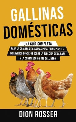 Gallinas domésticas: Una guía completa para la crianza de gallinas para principiantes, incluyendo consejos sobre la elección de la raza y l by Rosser, Dion