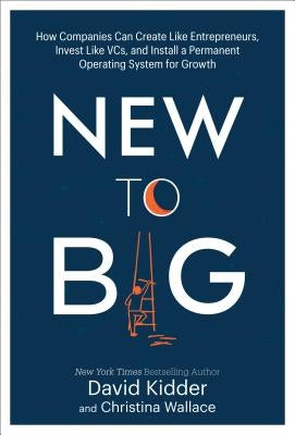 New to Big: How Companies Can Create Like Entrepreneurs, Invest Like Vcs, and Install a Permanent Operating System for Growth by Kidder, David