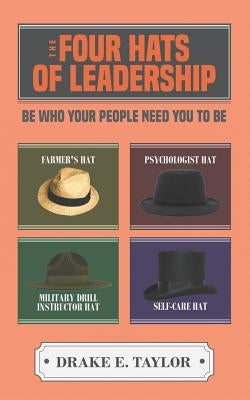 The Four Hats of Leadership: Be Who Your People Need You To Be by Taylor, Drake E.