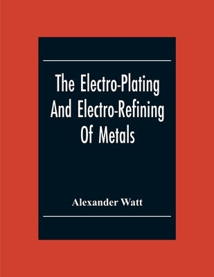The Electro-Plating And Electro-Refining Of Metals Paperback Alpha Edition