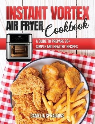 Instant Vortex Air Fryer Cookbook: A Guide to Prepare 70+ Simple and Healthy Recipes by Spraggins, Camelia