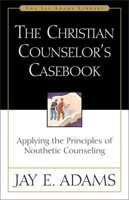 The Christian Counselor's Casebook: Applying the Principles of Nouthetic Counseling by Adams, Jay E.