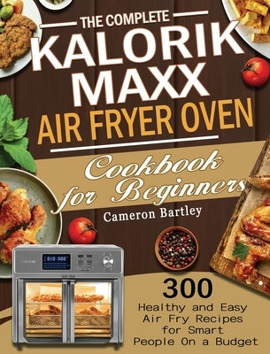 The Complete Kalorik Maxx Air Fryer Oven Cookbook for Beginners: 300 Healthy and Easy Air Fry Recipes for Smart People On a Budget by Bartley, Cameron