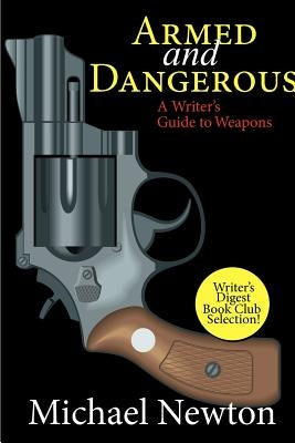 Armed and Dangerous: A Writer's Guide to Weapons by Newton, Michael