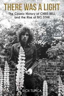 There Was a Light: The Cosmic History of Chris Bell and the Rise of Big Star by Tupica, Rich