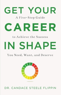 Get Your Career in Shape: A Five-Step Guide to Achieve the Success You Need, Want, and Deserve by Steele Flippin, Candace