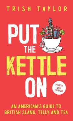 Put The Kettle On: An American's Guide to British Slang, Telly and Tea. Pocket Size Edition by Taylor, Trish