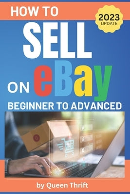 How to Sell on Ebay: From Beginner to Advanced. Detailed Guide on How to Sell to Make Money. What Items to List, Where to Source, How to Sh by Thrift, Queen