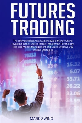 Futures Trading: The Ultimate Beginners Guide to Make Money Online Investing in the Futures Market. Master the Psychology, Risk and Mon by Swing, Mark