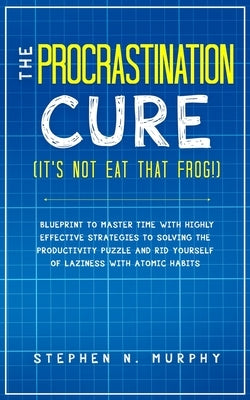 The Procrastination Cure (It's Not Eat That Frog!): Blueprint to Master Time with Highly Effective Strategies to Solving the Productivity Puzzle and R by Murphy, Stephen N.