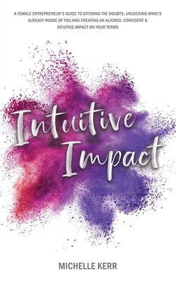 Intuitive Impact: The Female Entrepreneur's Guide To Ditching The Doubts, Unlocking What's Already Inside You, And Creating A More Confi by Kerr, Michelle