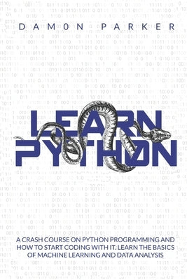 Learn Python: : A Crash Course On Python Programming And How To Start Coding With It. Learn The Basics Of Machine Learning And Data by Parker, Damon