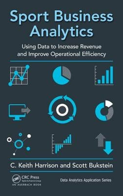 Sport Business Analytics: Using Data to Increase Revenue and Improve Operational Efficiency by Harrison, C. Keith