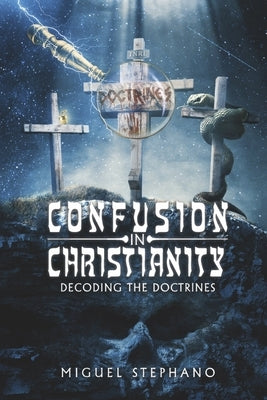 Confusion in Christianity: Decoding the Doctrines by Stephano, Miguel