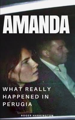 Amanda: What Really Happened In Perugia: The True Story of Amanda Knox and the Murder of Meredith Kercher Paperback Independently Published