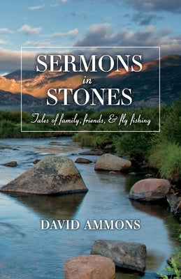 Sermons in Stones: Tales of Family, Friends, & Fly Fishing by Ammons, David