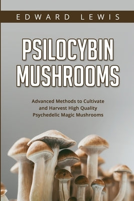 Psilocybin Mushrooms: Advanced Methods to Cultivate and Harvest High Quality Psychedelic Magic Mushrooms by Lewis, Edward