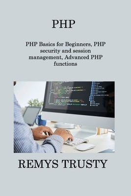 PHP: PHP Basics for Beginners, PHP security and session management, Advanced PHP functions by Trusty, Remys