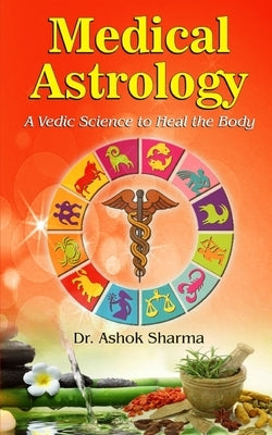 Medical Astrology A Vedic Science to Heal the Body by Sharma, Ashok