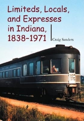 Limiteds, Locals, and Expresses in Indiana, 1838-1971 by Sanders, Craig