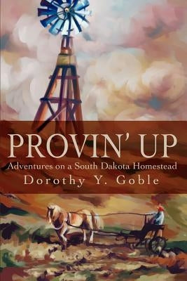 Provin Up: Adventures on a South Dakota Homestead by Goble, Dorothy Y.