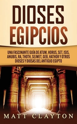 Dioses egipcios: Una fascinante guía de Atum, Horus, Set, Isis, Anubis, Ra, Thoth, Sejmet, Geb, Hathor y otros dioses y diosas del anti by Clayton, Matt