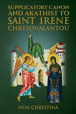 Supplicatory Canon and Akathist To Saint Irene Chrysovalantou by Christina, Nun