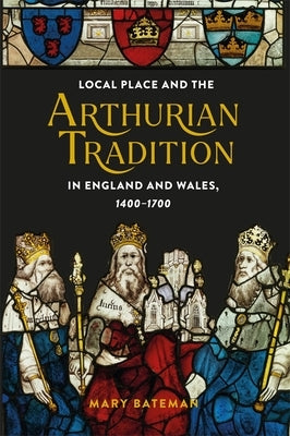 Local Place and the Arthurian Tradition in England and Wales, 1400-1700 by Bateman, Mary