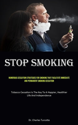Stop Smoking: Numerous Cessation Strategies For Smoking That Facilitate Immediate And Permanent Smoking Cessation (Tobacco Cessation by Turcotte, Charles