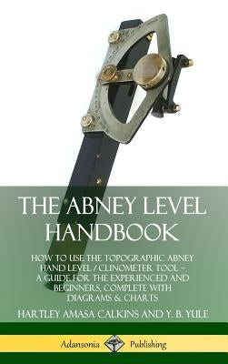 The Abney Level Handbook: How to Use the Topographic Abney Hand Level / Clinometer Tool - A Guide for the Experienced and Beginners, Complete wi by Calkins, Hartley Amasa