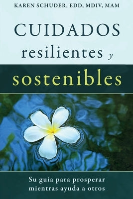 Cuidados Resilientes y Sostenibles: Su guía para prosperar mientras ayuda a otros by Schuder, Karen