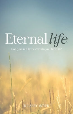 Eternal Life: Can you really be certain you have it? by Moyer, R. Larry