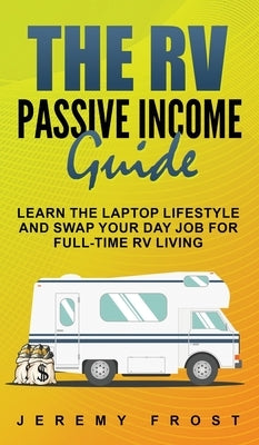 The RV Passive Income Guide: Learn The Laptop Lifestyle And Swap Your Day Job For Full-Time RV Living by Frost, Jeremy