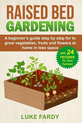 Raised Bed Gardening: A Beginner's Guide Step by Step for to Grow Vegetables, Fruits and Flowers at Home in Less Space. With 24 Recipes for Paperback Independently Published