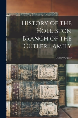 History of the Holliston Branch of the Cutler Family by Cutler, Henry 1826-1899?